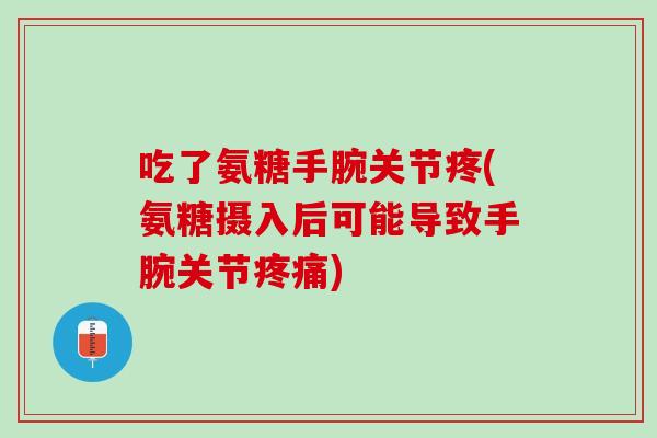 吃了氨糖手腕关节疼(氨糖摄入后可能导致手腕关节疼痛)