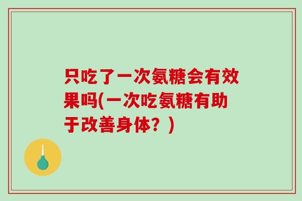只吃了一次氨糖会有效果吗(一次吃氨糖有助于改善身体？)