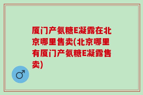 厦门产氨糖E凝露在北京哪里售卖(北京哪里有厦门产氨糖E凝露售卖)