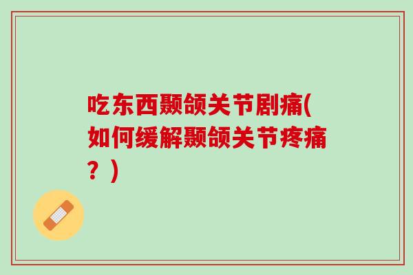 吃东西颞颌关节剧痛(如何缓解颞颌关节疼痛？)