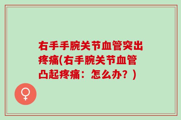 右手手腕关节血管突出疼痛(右手腕关节血管凸起疼痛：怎么办？)