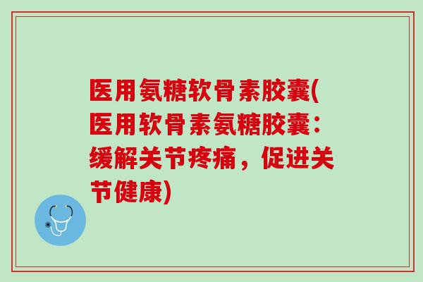 医用氨糖软骨素胶囊(医用软骨素氨糖胶囊：缓解关节疼痛，促进关节健康)