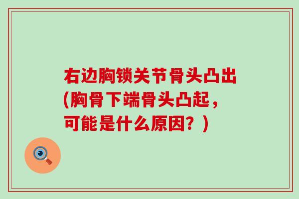 右边胸锁关节骨头凸出(胸骨下端骨头凸起，可能是什么原因？)