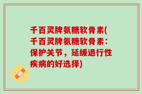 千百灵牌氨糖软骨素(千百灵牌氨糖软骨素：保护关节，延缓退行性疾病的好选择)
