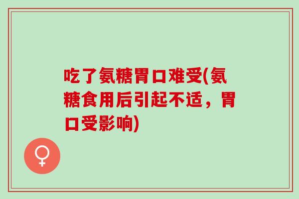 吃了氨糖胃口难受(氨糖食用后引起不适，胃口受影响)
