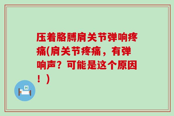 压着胳膊肩关节弹响疼痛(肩关节疼痛，有弹响声？可能是这个原因！)
