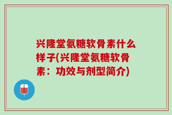 兴隆堂氨糖软骨素什么样子(兴隆堂氨糖软骨素：功效与剂型简介)