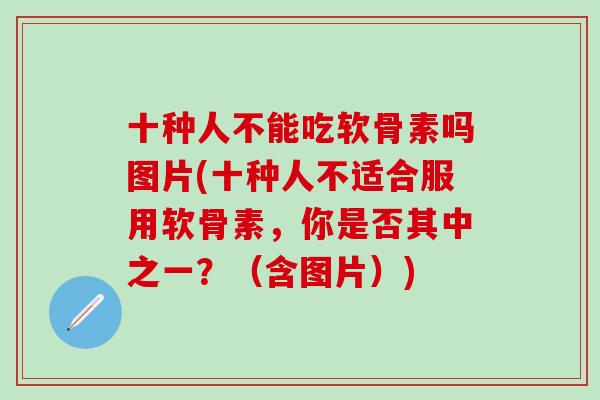 十种人不能吃软骨素吗图片(十种人不适合服用软骨素，你是否其中之一？（含图片）)