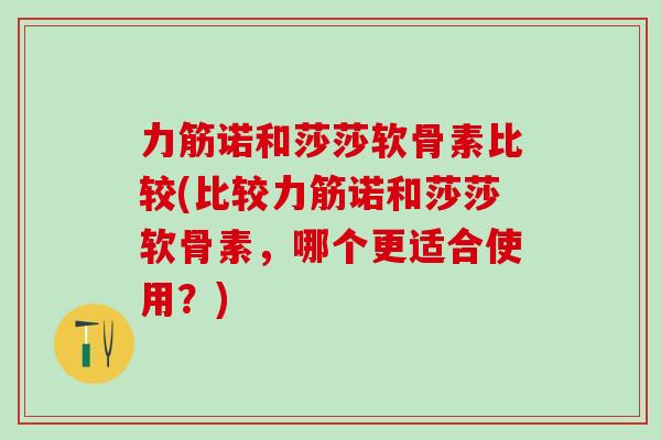 力筋诺和莎莎软骨素比较(比较力筋诺和莎莎软骨素，哪个更适合使用？)