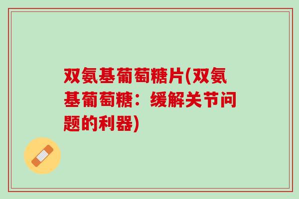 双氨基葡萄糖片(双氨基葡萄糖：缓解关节问题的利器)