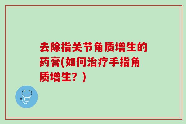 去除指关节角质增生的药膏(如何治疗手指角质增生？)