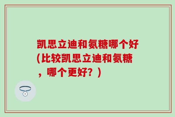 凯思立迪和氨糖哪个好(比较凯思立迪和氨糖，哪个更好？)