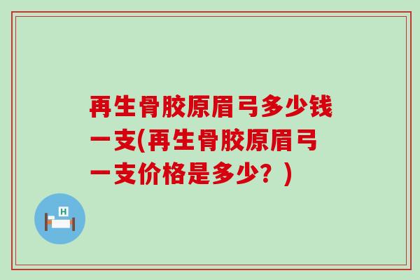 再生骨胶原眉弓多少钱一支(再生骨胶原眉弓一支价格是多少？)