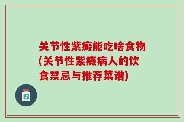 关节性紫癜能吃啥食物(关节性紫癜病人的饮食禁忌与推荐菜谱)