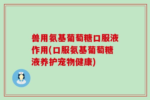 兽用氨基葡萄糖口服液作用(口服氨基葡萄糖液养护宠物健康)