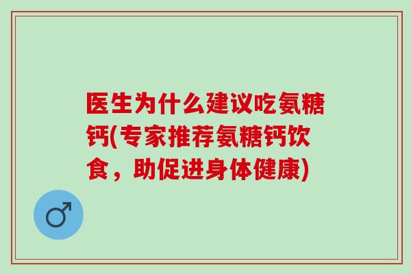 医生为什么建议吃氨糖钙(专家推荐氨糖钙饮食，助促进身体健康)