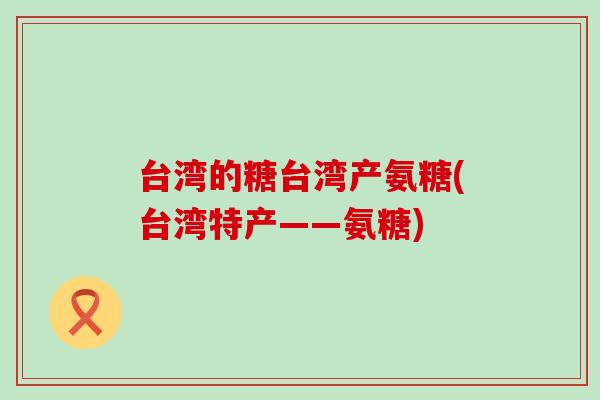 台湾的糖台湾产氨糖(台湾特产——氨糖)