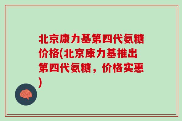 北京康力基第四代氨糖价格(北京康力基推出第四代氨糖，价格实惠)