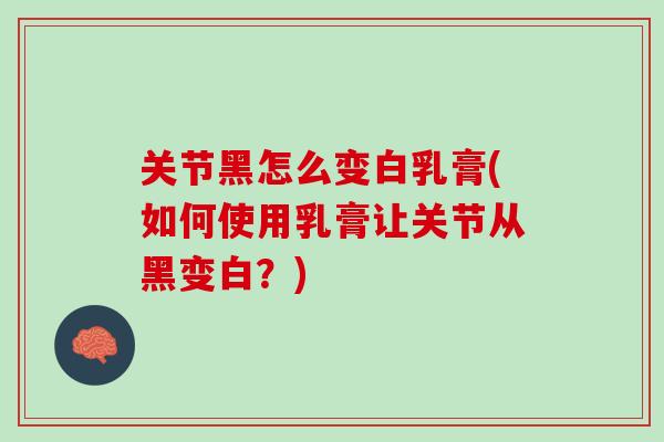 关节黑怎么变白乳膏(如何使用乳膏让关节从黑变白？)