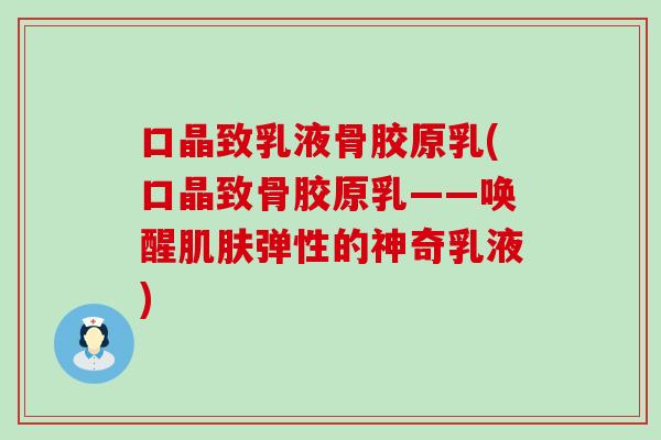 口晶致乳液骨胶原乳(口晶致骨胶原乳——唤醒肌肤弹性的神奇乳液)