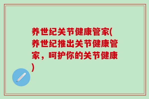 养世纪关节健康管家(养世纪推出关节健康管家，呵护你的关节健康)