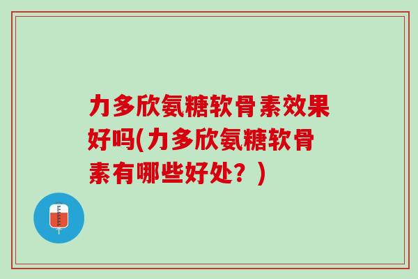 力多欣氨糖软骨素效果好吗(力多欣氨糖软骨素有哪些好处？)