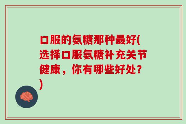 口服的氨糖那种最好(选择口服氨糖补充关节健康，你有哪些好处？)