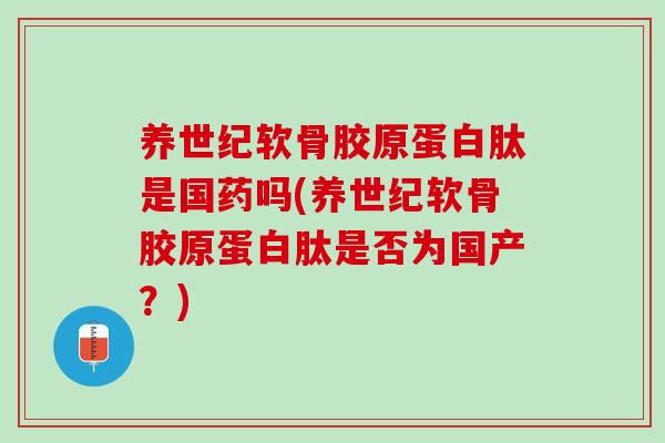 养世纪软骨胶原蛋白肽是国药吗(养世纪软骨胶原蛋白肽是否为国产？)