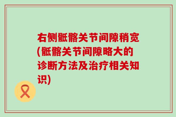 右侧骶髂关节间隙稍宽(骶髂关节间隙略大的诊断方法及治疗相关知识)
