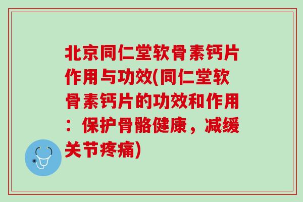 北京同仁堂软骨素钙片作用与功效(同仁堂软骨素钙片的功效和作用：保护骨骼健康，减缓关节疼痛)