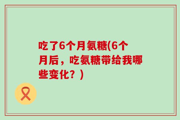 吃了6个月氨糖(6个月后，吃氨糖带给我哪些变化？)