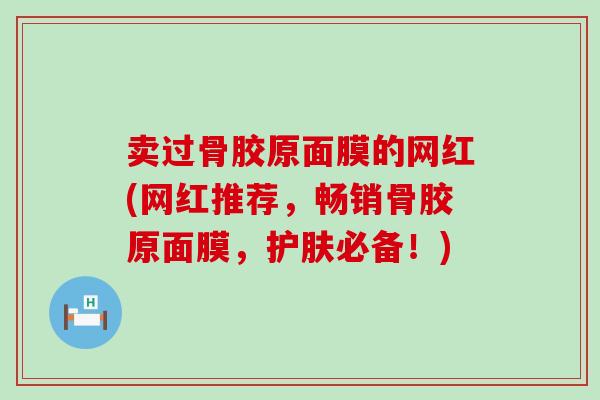 卖过骨胶原面膜的网红(网红推荐，畅销骨胶原面膜，护肤必备！)