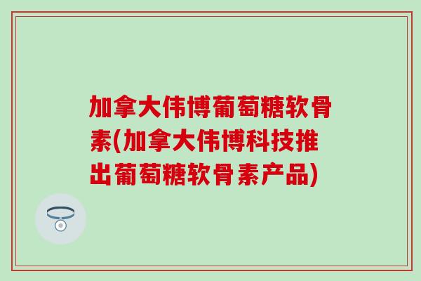加拿大伟博葡萄糖软骨素(加拿大伟博科技推出葡萄糖软骨素产品)