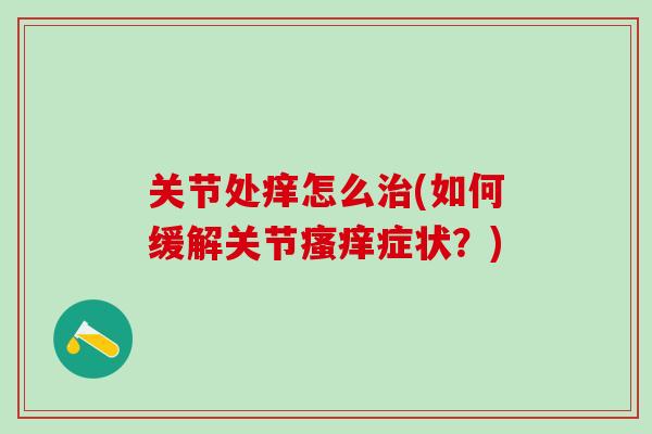 关节处痒怎么治(如何缓解关节瘙痒症状？)