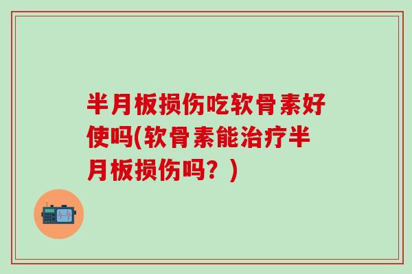 半月板损伤吃软骨素好使吗(软骨素能治疗半月板损伤吗？)
