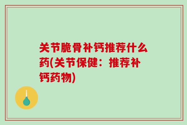 关节脆骨补钙推荐什么药(关节保健：推荐补钙药物)