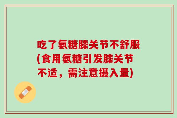 吃了氨糖膝关节不舒服(食用氨糖引发膝关节不适，需注意摄入量)