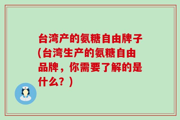 台湾产的氨糖自由牌子(台湾生产的氨糖自由品牌，你需要了解的是什么？)