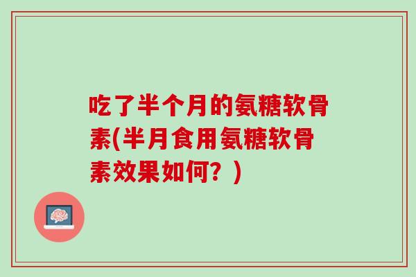 吃了半个月的氨糖软骨素(半月食用氨糖软骨素效果如何？)