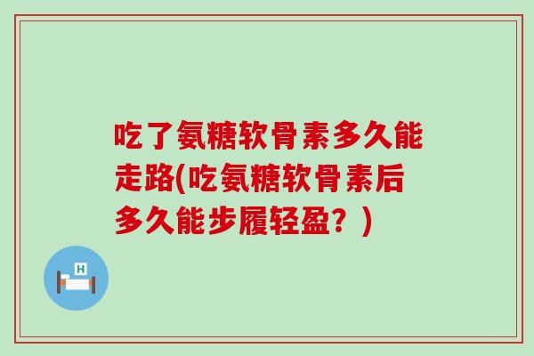 吃了氨糖软骨素多久能走路(吃氨糖软骨素后多久能步履轻盈？)