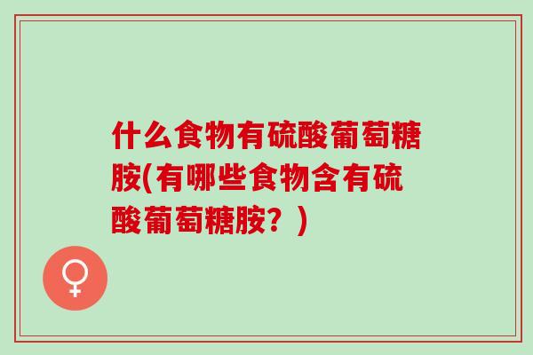 什么食物有硫酸葡萄糖胺(有哪些食物含有硫酸葡萄糖胺？)