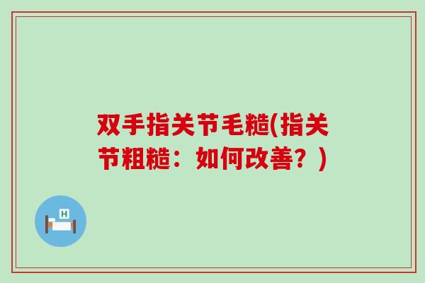 双手指关节毛糙(指关节粗糙：如何改善？)