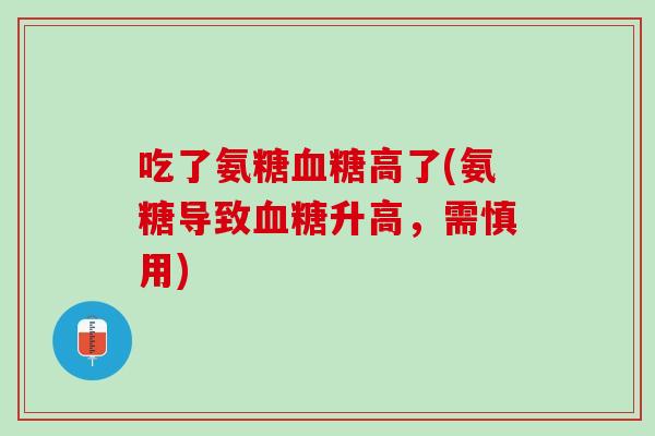吃了氨糖血糖高了(氨糖导致血糖升高，需慎用)
