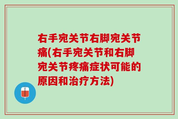 右手宛关节右脚宛关节痛(右手宛关节和右脚宛关节疼痛症状可能的原因和治疗方法)
