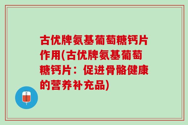 古优牌氨基葡萄糖钙片作用(古优牌氨基葡萄糖钙片：促进骨骼健康的营养补充品)