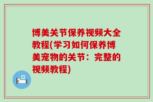 博美关节保养视频大全教程(学习如何保养博美宠物的关节：完整的视频教程)
