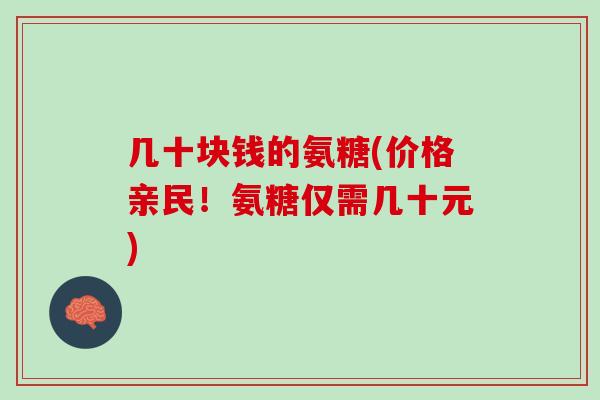几十块钱的氨糖(价格亲民！氨糖仅需几十元)