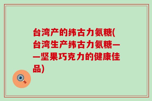 台湾产的纬古力氨糖(台湾生产纬古力氨糖——坚果巧克力的健康佳品)
