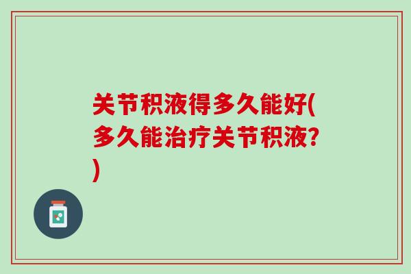 关节积液得多久能好(多久能关节积液?) 关节积液得多久能好(多久能关节积液?)