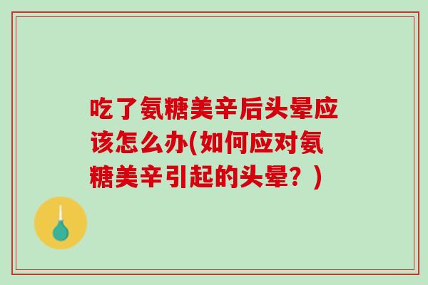 吃了氨糖美辛后头晕应该怎么办(如何应对氨糖美辛引起的头晕？)